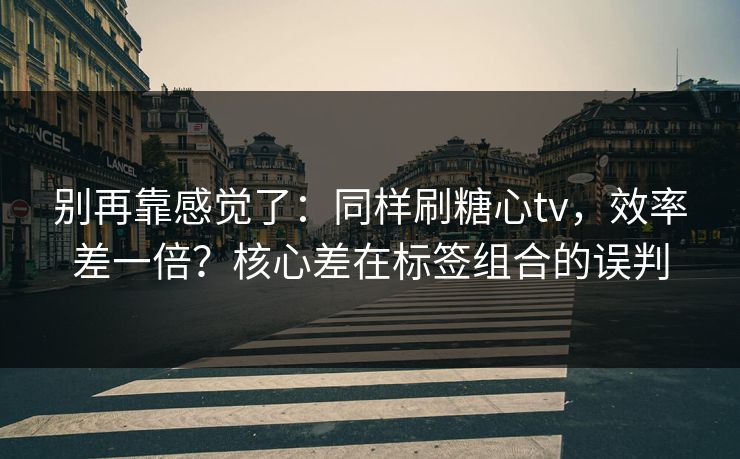 别再靠感觉了：同样刷糖心tv，效率差一倍？核心差在标签组合的误判