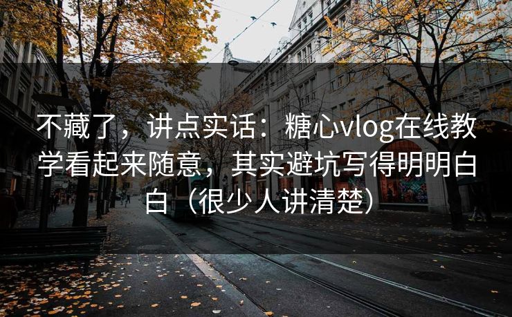 不藏了，讲点实话：糖心vlog在线教学看起来随意，其实避坑写得明明白白（很少人讲清楚）