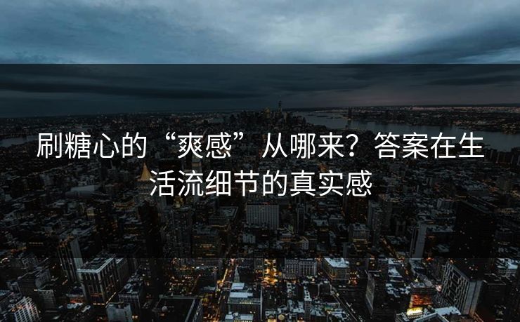 刷糖心的“爽感”从哪来？答案在生活流细节的真实感