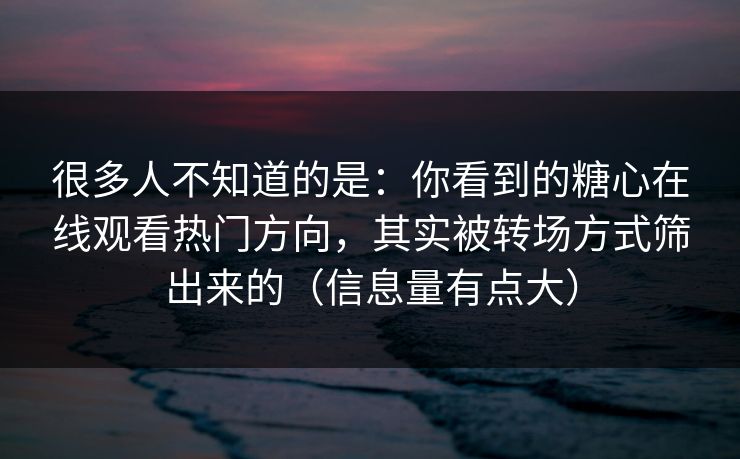 很多人不知道的是：你看到的糖心在线观看热门方向，其实被转场方式筛出来的（信息量有点大）