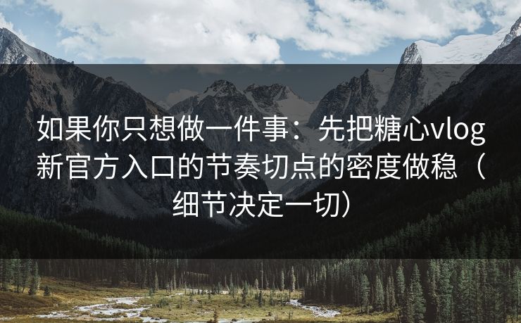如果你只想做一件事：先把糖心vlog新官方入口的节奏切点的密度做稳（细节决定一切）