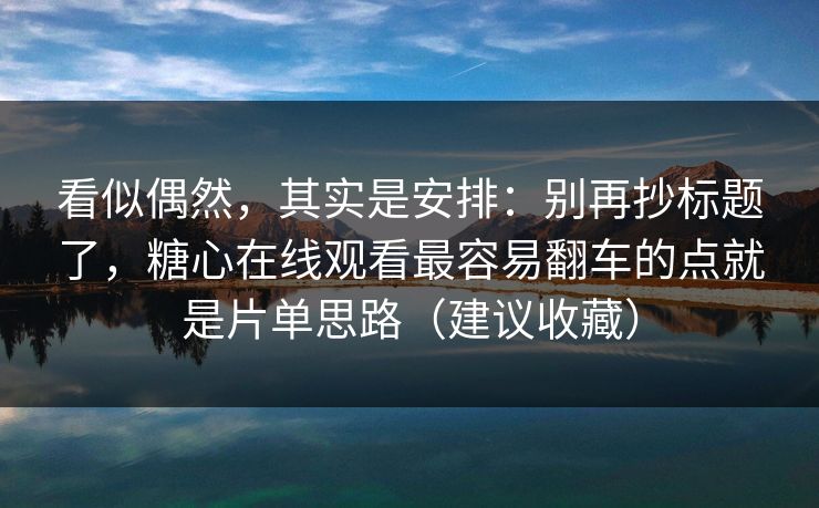 看似偶然，其实是安排：别再抄标题了，糖心在线观看最容易翻车的点就是片单思路（建议收藏）