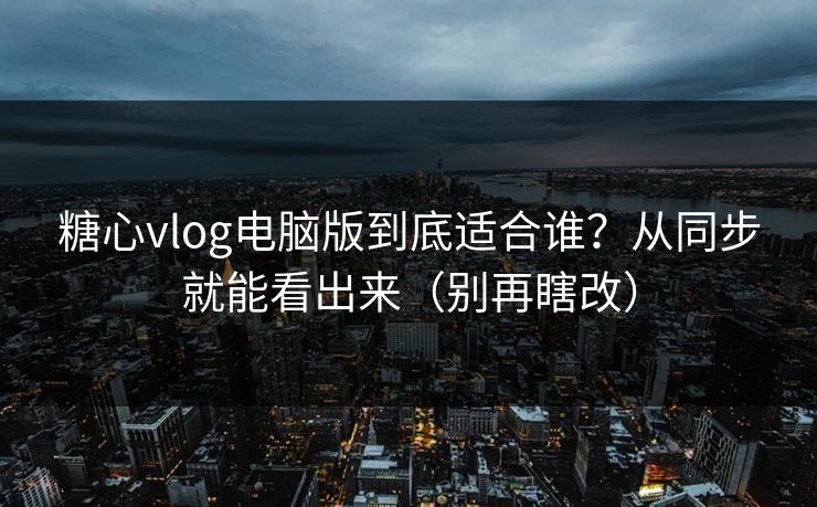 糖心vlog电脑版到底适合谁？从同步就能看出来（别再瞎改）