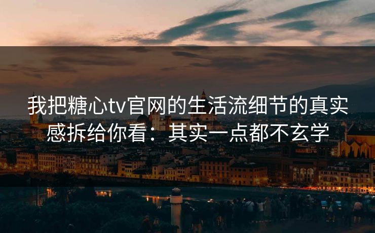 我把糖心tv官网的生活流细节的真实感拆给你看：其实一点都不玄学