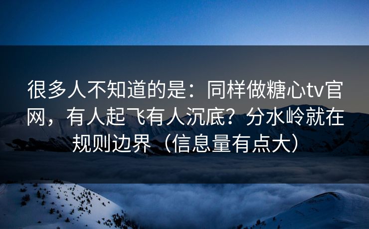 很多人不知道的是：同样做糖心tv官网，有人起飞有人沉底？分水岭就在规则边界（信息量有点大）