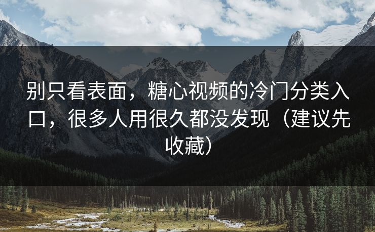 别只看表面，糖心视频的冷门分类入口，很多人用很久都没发现（建议先收藏）