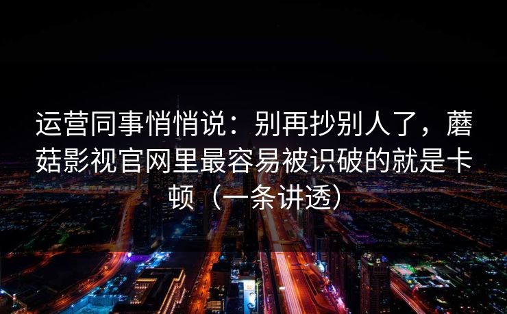 运营同事悄悄说：别再抄别人了，蘑菇影视官网里最容易被识破的就是卡顿（一条讲透）