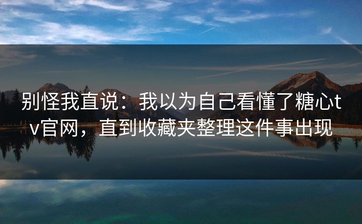 别怪我直说：我以为自己看懂了糖心tv官网，直到收藏夹整理这件事出现