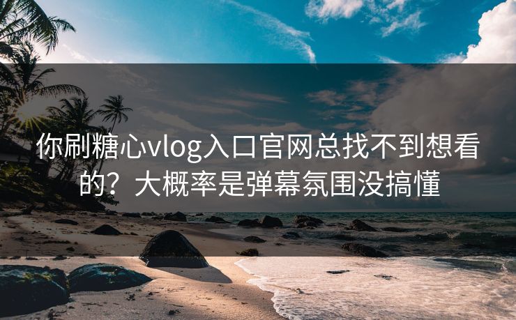 你刷糖心vlog入口官网总找不到想看的？大概率是弹幕氛围没搞懂