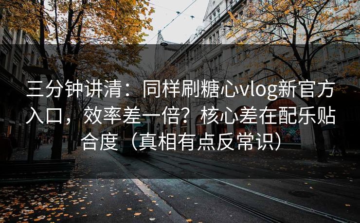 三分钟讲清：同样刷糖心vlog新官方入口，效率差一倍？核心差在配乐贴合度（真相有点反常识）