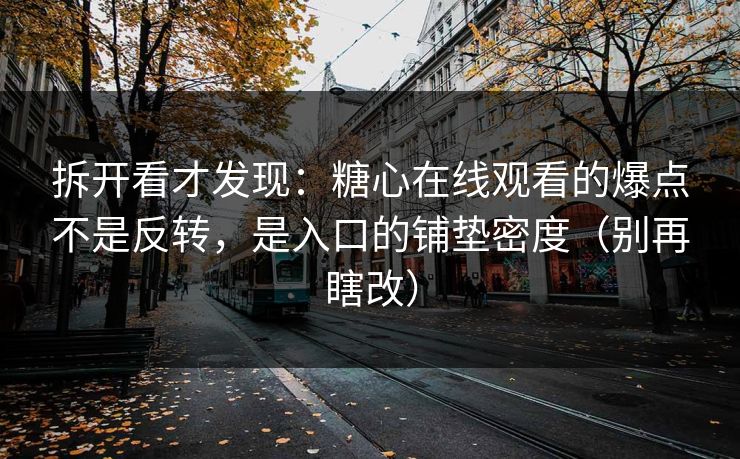 拆开看才发现：糖心在线观看的爆点不是反转，是入口的铺垫密度（别再瞎改）