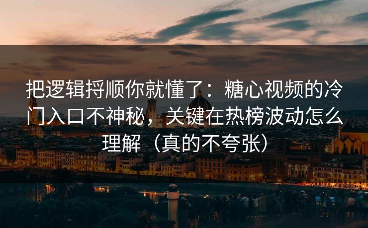 把逻辑捋顺你就懂了：糖心视频的冷门入口不神秘，关键在热榜波动怎么理解（真的不夸张）