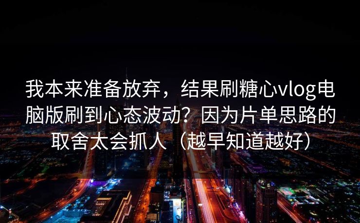 我本来准备放弃，结果刷糖心vlog电脑版刷到心态波动？因为片单思路的取舍太会抓人（越早知道越好）