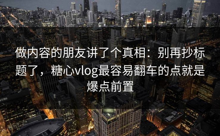 做内容的朋友讲了个真相：别再抄标题了，糖心vlog最容易翻车的点就是爆点前置