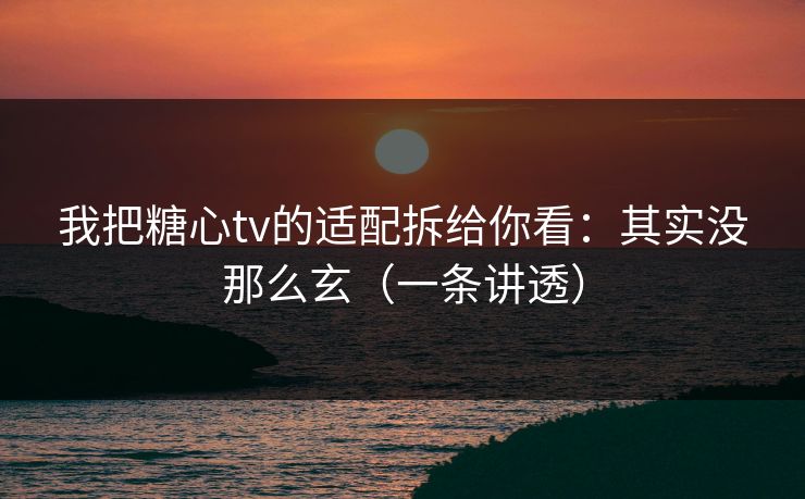 我把糖心tv的适配拆给你看：其实没那么玄（一条讲透）