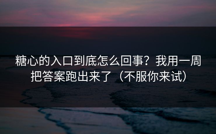 糖心的入口到底怎么回事？我用一周把答案跑出来了（不服你来试）