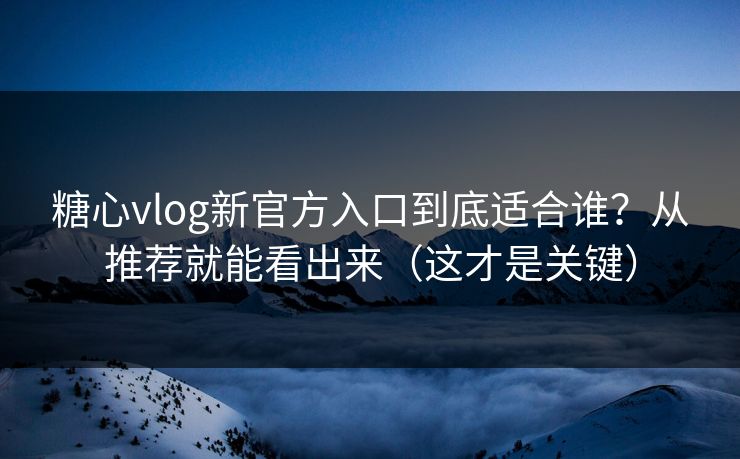 糖心vlog新官方入口到底适合谁？从推荐就能看出来（这才是关键）