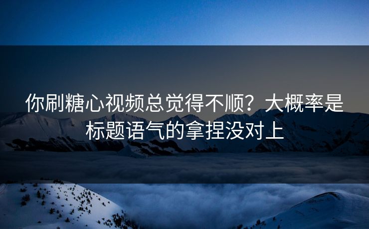 你刷糖心视频总觉得不顺？大概率是标题语气的拿捏没对上