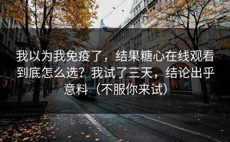 我以为我免疫了，结果糖心在线观看到底怎么选？我试了三天，结论出乎意料（不服你来试）