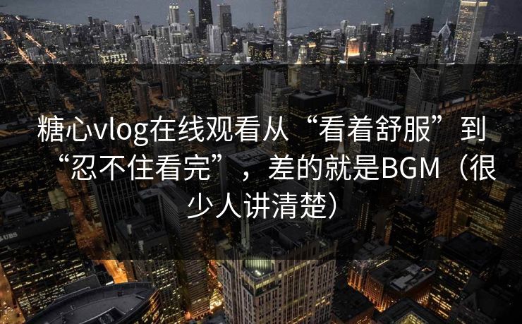 糖心vlog在线观看从“看着舒服”到“忍不住看完”，差的就是BGM（很少人讲清楚）