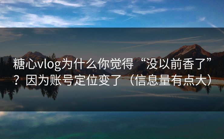 糖心vlog为什么你觉得“没以前香了”？因为账号定位变了（信息量有点大）