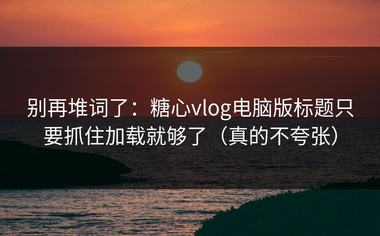 别再堆词了：糖心vlog电脑版标题只要抓住加载就够了（真的不夸张）