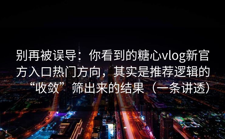 别再被误导：你看到的糖心vlog新官方入口热门方向，其实是推荐逻辑的“收敛”筛出来的结果（一条讲透）