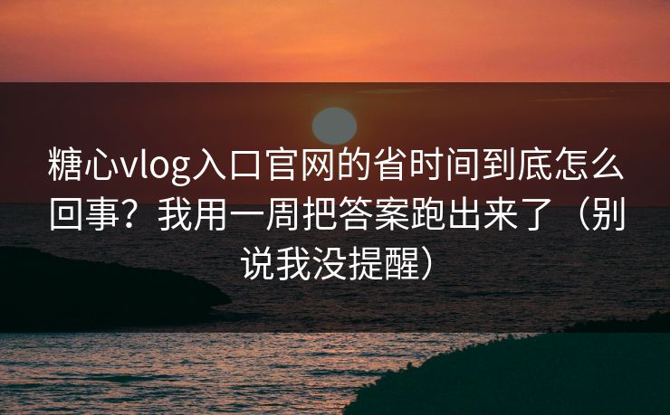 糖心vlog入口官网的省时间到底怎么回事？我用一周把答案跑出来了（别说我没提醒）