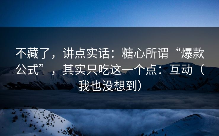 不藏了，讲点实话：糖心所谓“爆款公式”，其实只吃这一个点：互动（我也没想到）