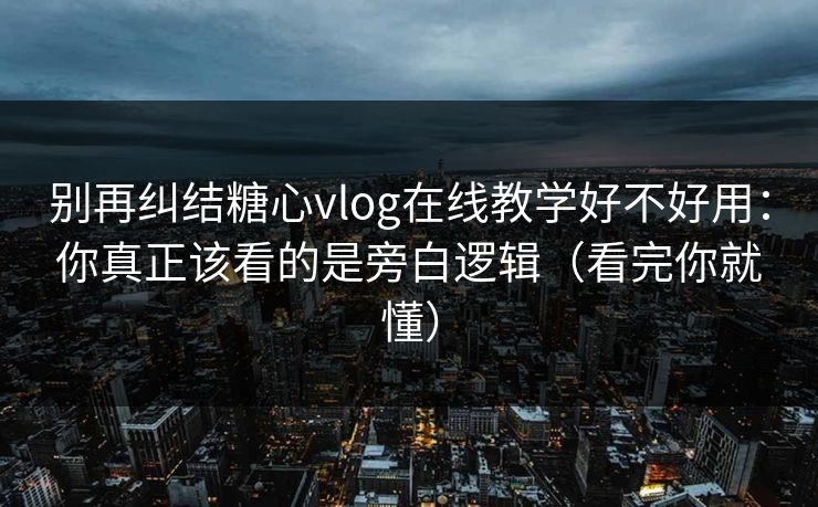 别再纠结糖心vlog在线教学好不好用：你真正该看的是旁白逻辑（看完你就懂）