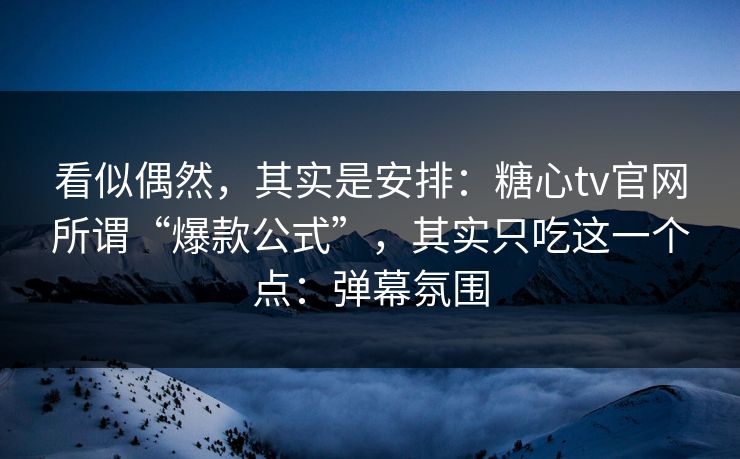 看似偶然，其实是安排：糖心tv官网所谓“爆款公式”，其实只吃这一个点：弹幕氛围