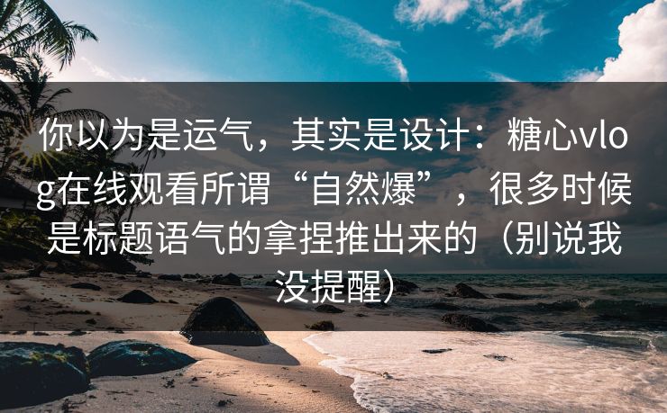 你以为是运气，其实是设计：糖心vlog在线观看所谓“自然爆”，很多时候是标题语气的拿捏推出来的（别说我没提醒）