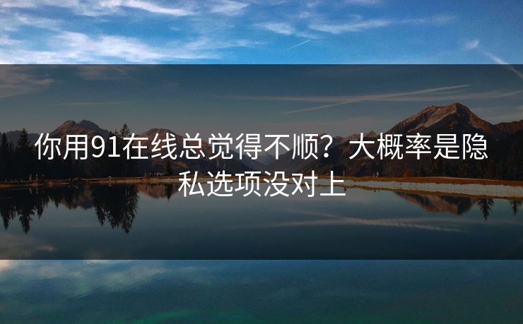 你用91在线总觉得不顺？大概率是隐私选项没对上