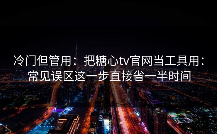 冷门但管用：把糖心tv官网当工具用：常见误区这一步直接省一半时间