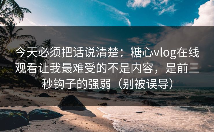今天必须把话说清楚：糖心vlog在线观看让我最难受的不是内容，是前三秒钩子的强弱（别被误导）