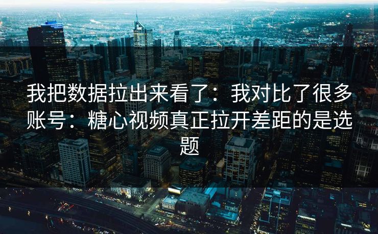 我把数据拉出来看了：我对比了很多账号：糖心视频真正拉开差距的是选题