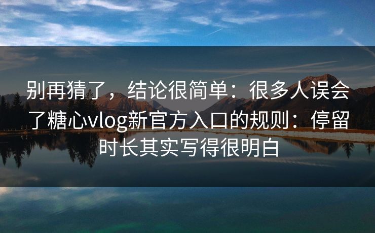别再猜了，结论很简单：很多人误会了糖心vlog新官方入口的规则：停留时长其实写得很明白