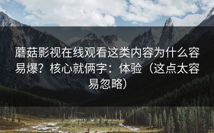 蘑菇影视在线观看这类内容为什么容易爆？核心就俩字：体验（这点太容易忽略）