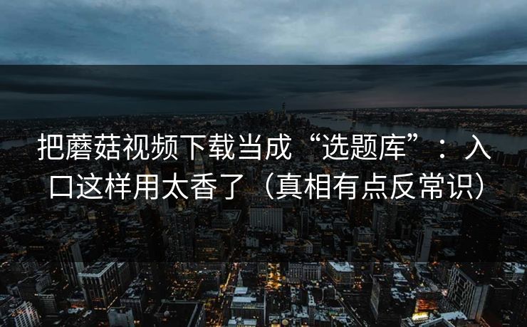 把蘑菇视频下载当成“选题库”：入口这样用太香了（真相有点反常识）