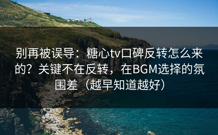 别再被误导：糖心tv口碑反转怎么来的？关键不在反转，在BGM选择的氛围差（越早知道越好）