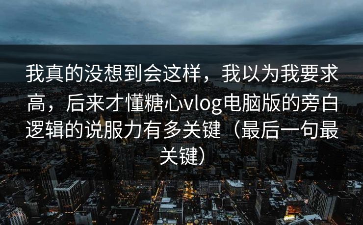 我真的没想到会这样，我以为我要求高，后来才懂糖心vlog电脑版的旁白逻辑的说服力有多关键（最后一句最关键）