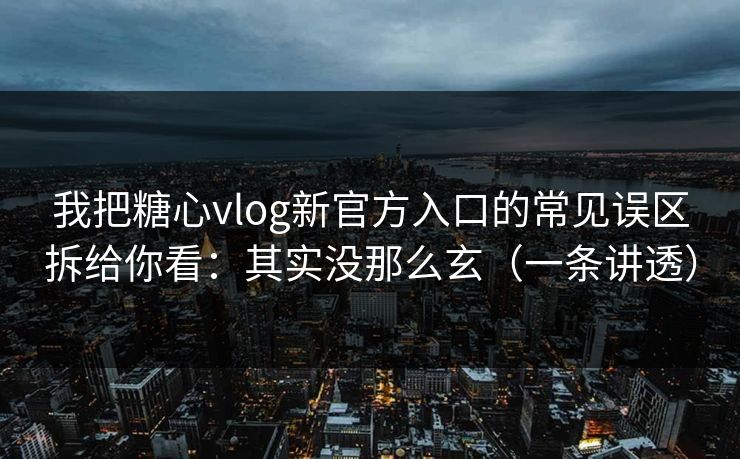 我把糖心vlog新官方入口的常见误区拆给你看：其实没那么玄（一条讲透）