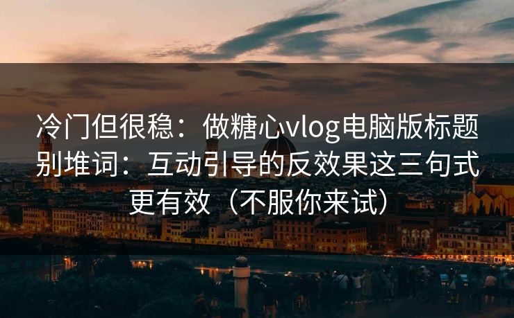 冷门但很稳：做糖心vlog电脑版标题别堆词：互动引导的反效果这三句式更有效（不服你来试）