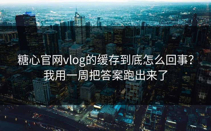 糖心官网vlog的缓存到底怎么回事？我用一周把答案跑出来了
