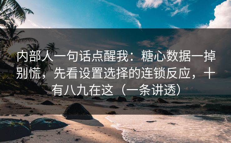 内部人一句话点醒我：糖心数据一掉别慌，先看设置选择的连锁反应，十有八九在这（一条讲透）
