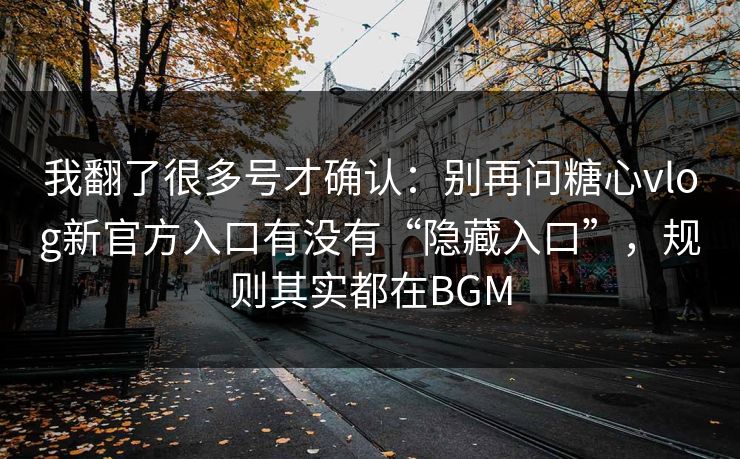 我翻了很多号才确认：别再问糖心vlog新官方入口有没有“隐藏入口”，规则其实都在BGM