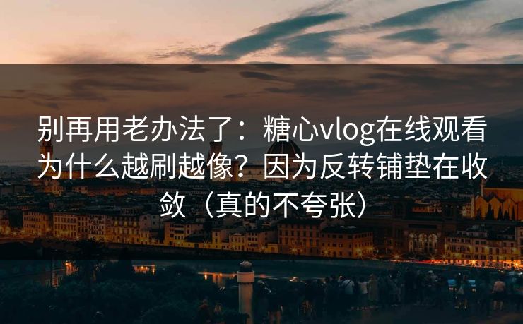 别再用老办法了：糖心vlog在线观看为什么越刷越像？因为反转铺垫在收敛（真的不夸张）