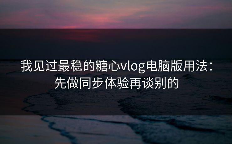 我见过最稳的糖心vlog电脑版用法：先做同步体验再谈别的
