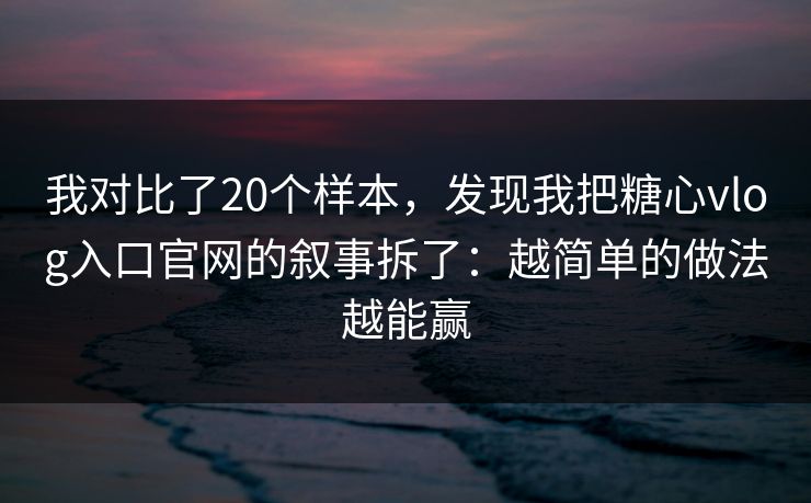 我对比了20个样本，发现我把糖心vlog入口官网的叙事拆了：越简单的做法越能赢