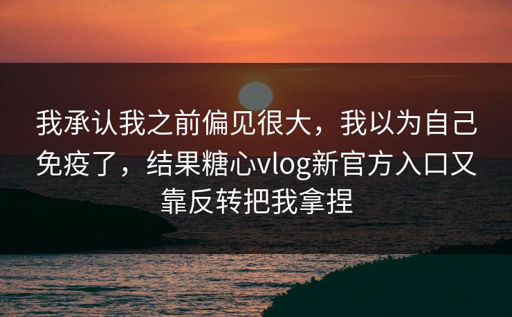 我承认我之前偏见很大，我以为自己免疫了，结果糖心vlog新官方入口又靠反转把我拿捏